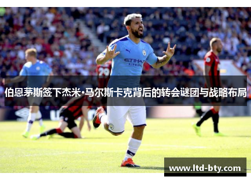 伯恩茅斯签下杰米·马尔斯卡克背后的转会谜团与战略布局
