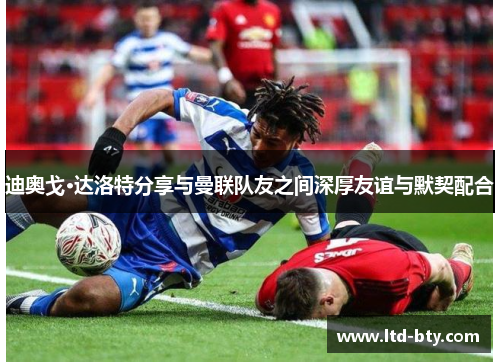 迪奥戈·达洛特分享与曼联队友之间深厚友谊与默契配合