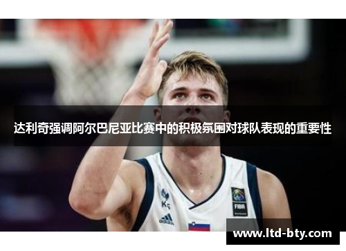 达利奇强调阿尔巴尼亚比赛中的积极氛围对球队表现的重要性 达利奇强调阿尔巴尼亚比赛中的积极氛围对球队表现的重要性