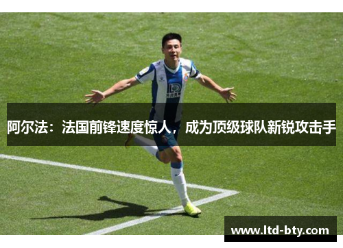 阿尔法:法国前锋速度惊人,成为顶级球队新锐攻击手 阿尔法:法国前锋速度惊人,成为顶级球队新锐攻击手