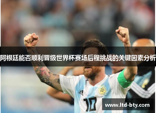 阿根廷能否顺利晋级世界杯赛场后程挑战的关键因素分析