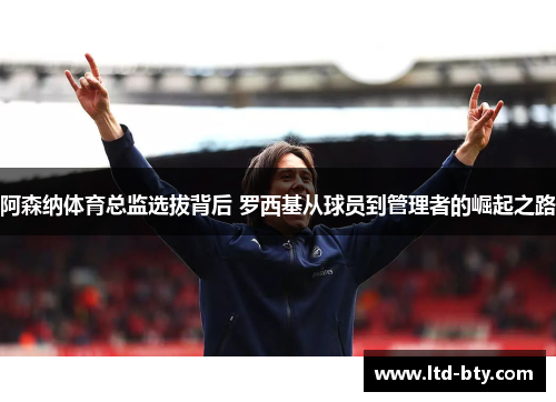 阿森纳体育总监选拔背后 罗西基从球员到管理者的崛起之路